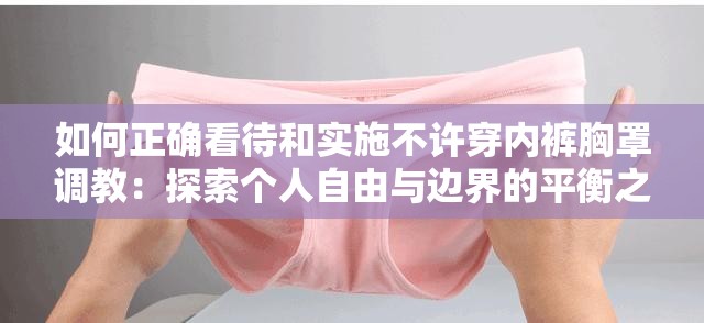 如何正确看待和实施不许穿内裤胸罩调教：探索个人自由与边界的平衡之道