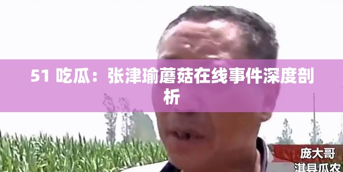 51 吃瓜：张津瑜蘑菇在线事件深度剖析