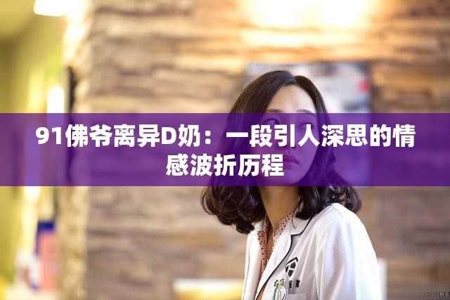 91佛爷离异D奶：一段引人深思的情感波折历程