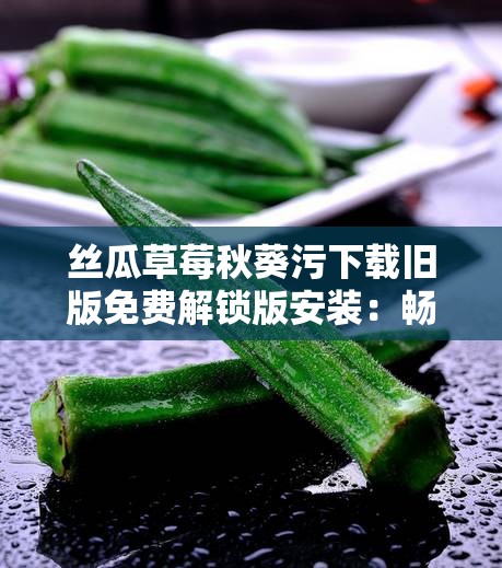 丝瓜草莓秋葵污下载旧版免费解锁版安装：畅享无限制精彩资源