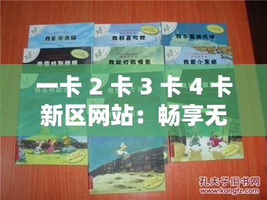 一卡 2 卡 3 卡 4 卡新区网站：畅享无尽精彩，尽在这里