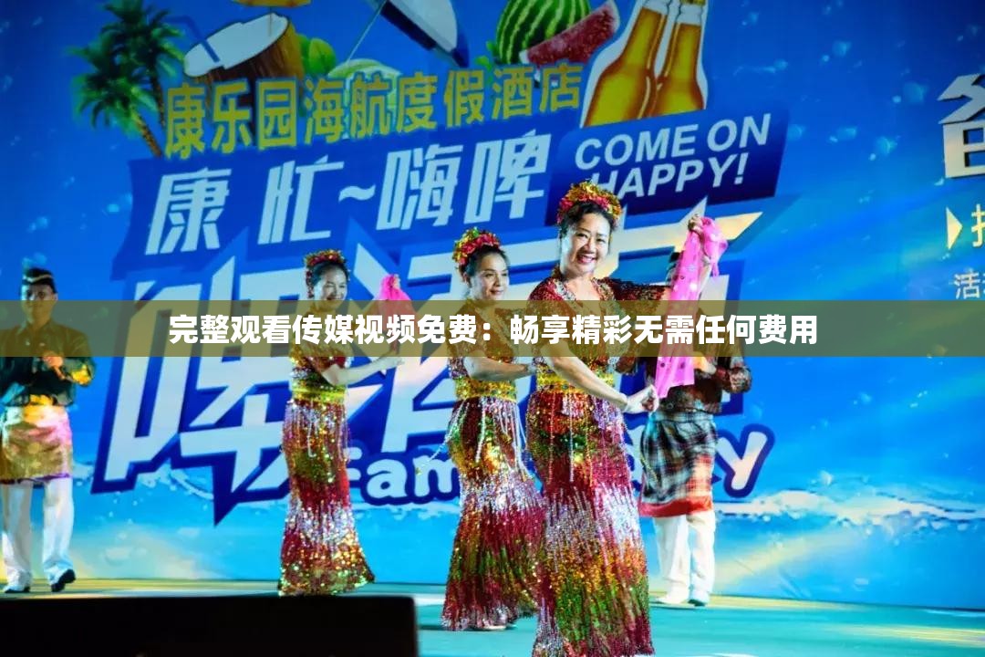 完整观看传媒视频免费：畅享精彩无需任何费用