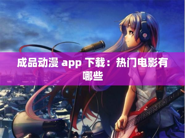 成品动漫 app 下载：热门电影有哪些