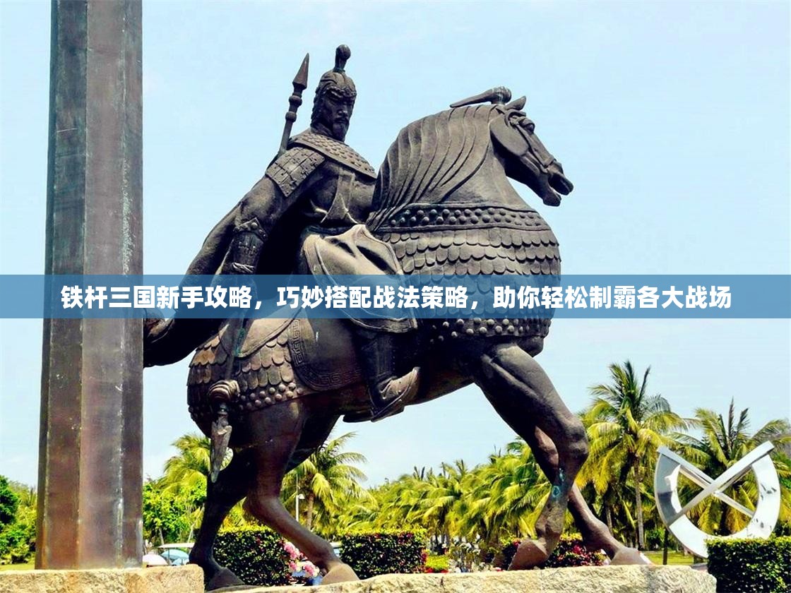 铁杆三国新手攻略，巧妙搭配战法策略，助你轻松制霸各大战场