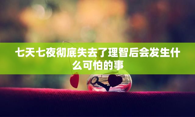 七天七夜彻底失去了理智后会发生什么可怕的事