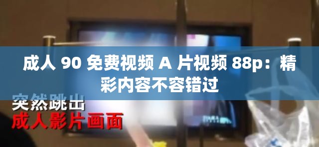 成人 90 免费视频 A 片视频 88p：精彩内容不容错过