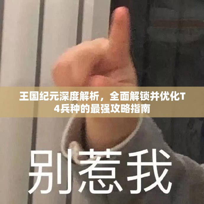 王国纪元深度解析，全面解锁并优化T4兵种的最强攻略指南