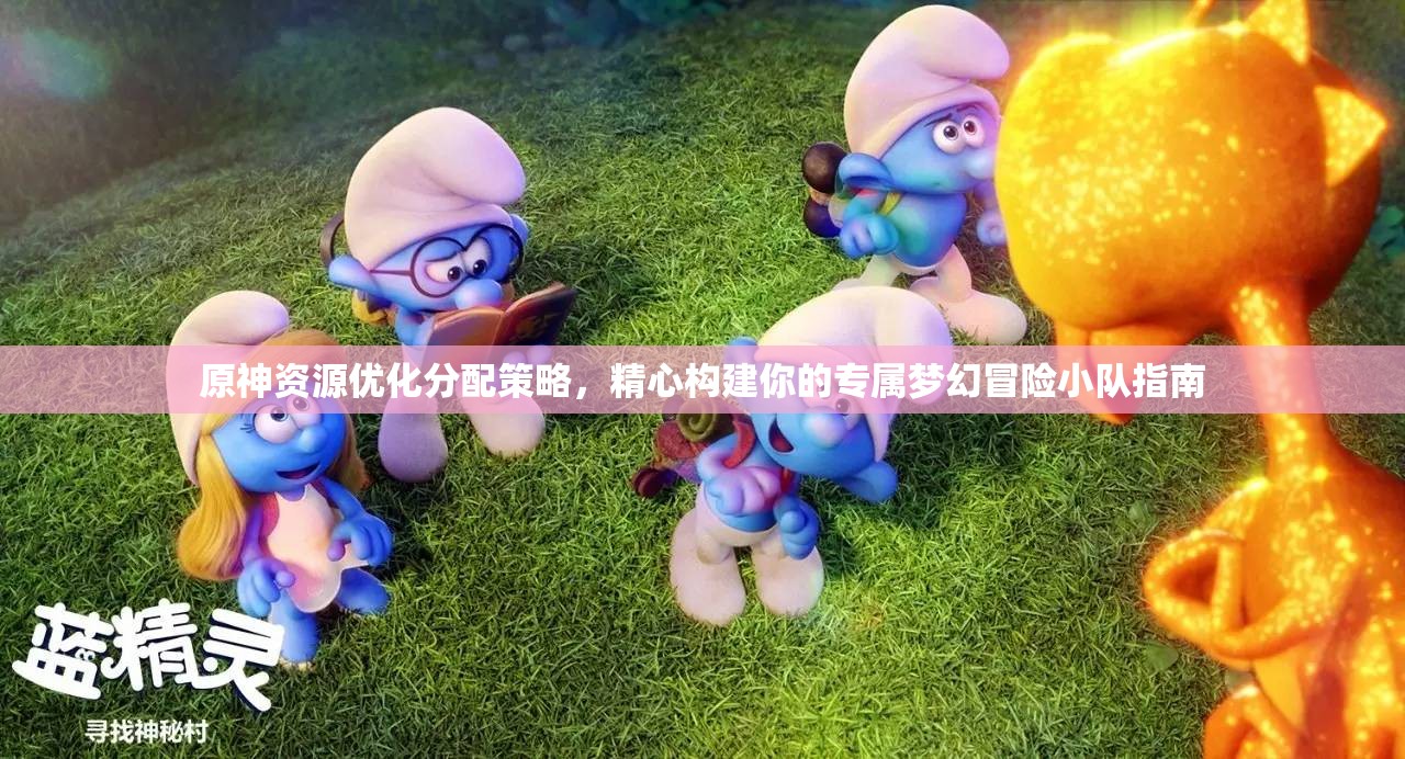 原神资源优化分配策略，精心构建你的专属梦幻冒险小队指南