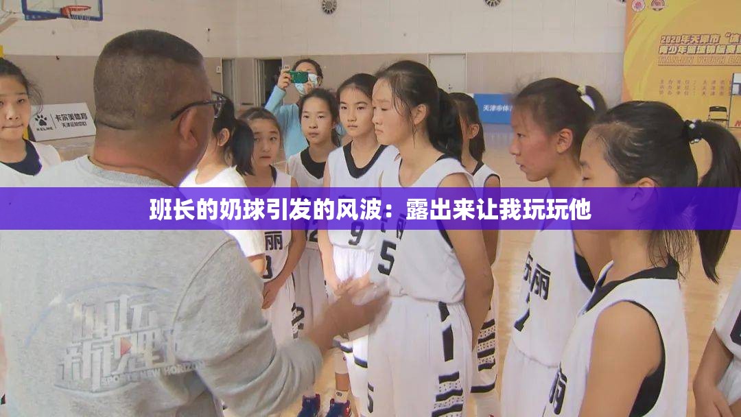 班长的奶球引发的风波：露出来让我玩玩他