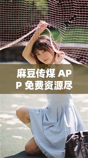 麻豆传煤 APP 免费资源尽享无需担忧