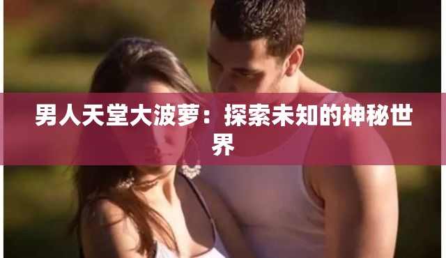 男人天堂大波萝：探索未知的神秘世界