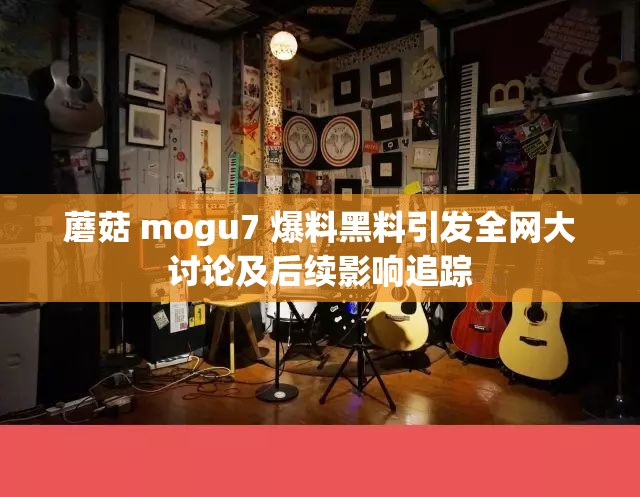 蘑菇 mogu7 爆料黑料引发全网大讨论及后续影响追踪