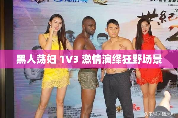 黑人荡妇 1V3 激情演绎狂野场景