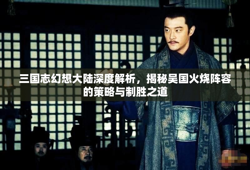 三国志幻想大陆深度解析，揭秘吴国火烧阵容的策略与制胜之道