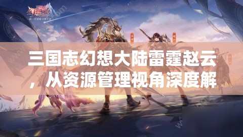 三国志幻想大陆雷霆赵云，从资源管理视角深度解析其实战效能