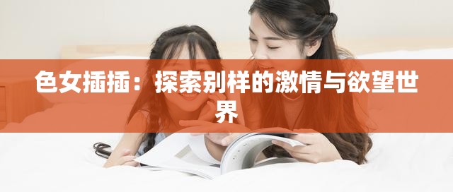 色女插插：探索别样的激情与欲望世界