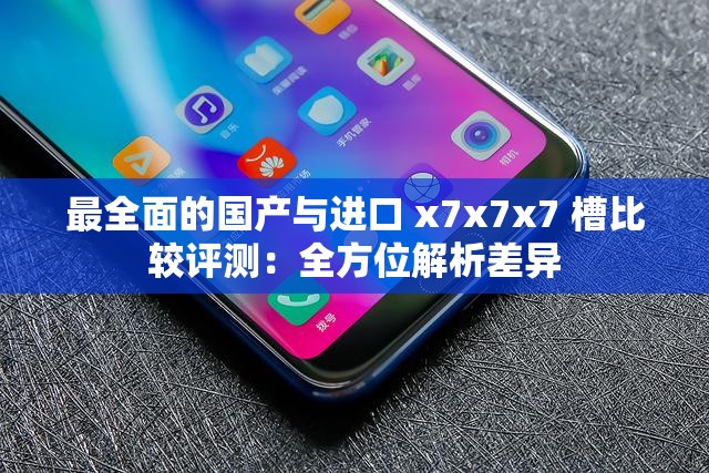 最全面的国产与进口 x7x7x7 槽比较评测：全方位解析差异