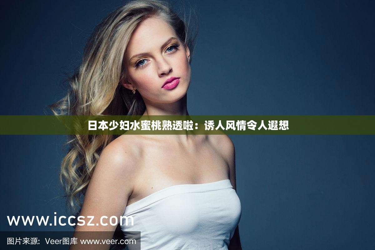 日本少妇水蜜桃熟透啦：诱人风情令人遐想