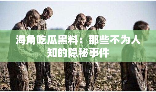 海角吃瓜黑料：那些不为人知的隐秘事件