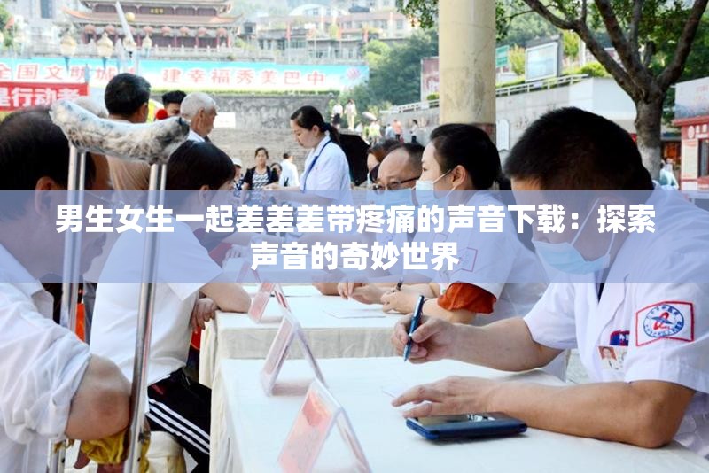 男生女生一起差差差带疼痛的声音下载：探索声音的奇妙世界