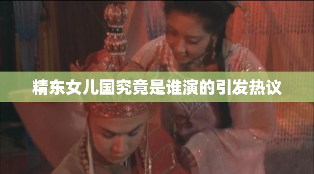 精东女儿国究竟是谁演的引发热议