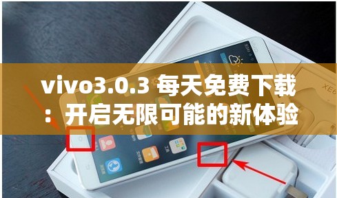 vivo3.0.3 每天免费下载：开启无限可能的新体验