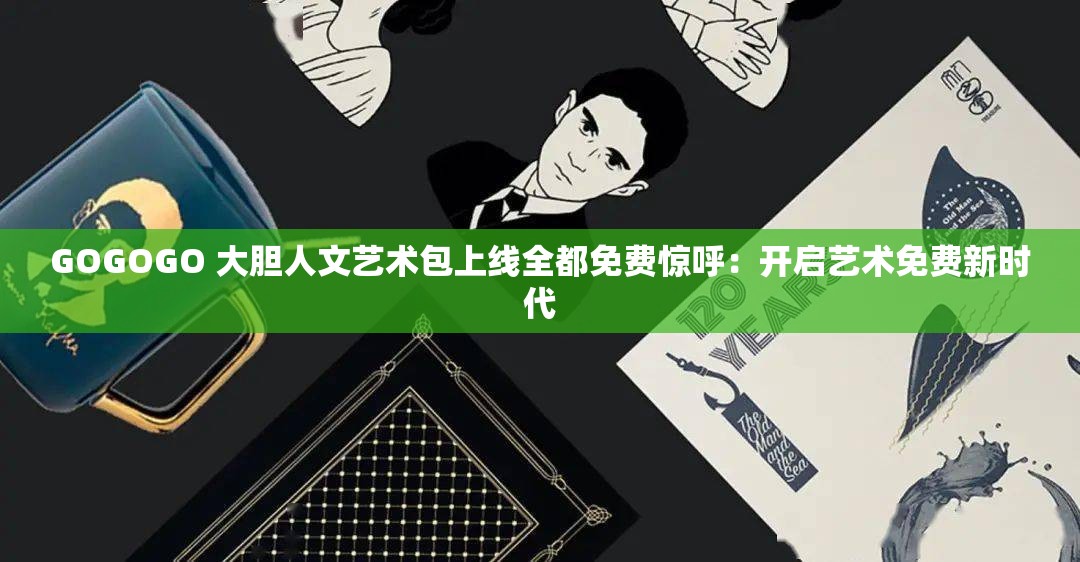GOGOGO 大胆人文艺术包上线全都免费惊呼：开启艺术免费新时代