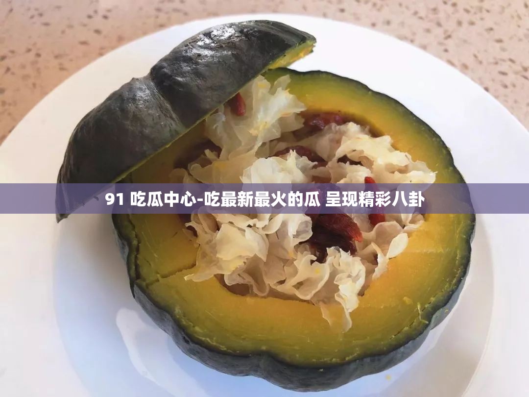 91 吃瓜中心-吃最新最火的瓜 呈现精彩八卦