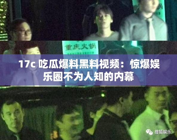 17c 吃瓜爆料黑料视频：惊爆娱乐圈不为人知的内幕