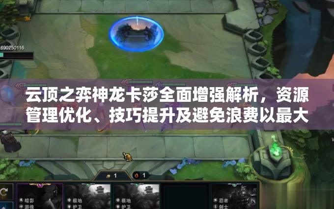 云顶之弈神龙卡莎全面增强解析，资源管理优化、技巧提升及避免浪费以最大化战斗价值