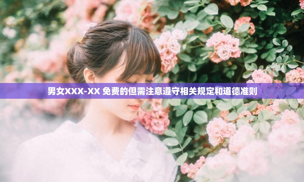 男女XXX-XX 免费的但需注意遵守相关规定和道德准则