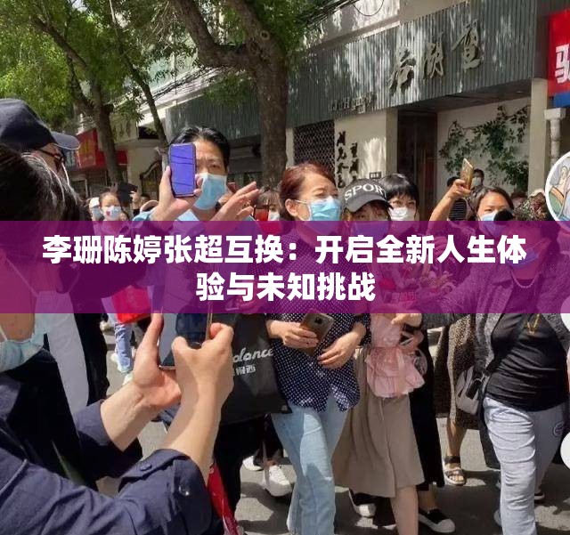 李珊陈婷张超互换：开启全新人生体验与未知挑战