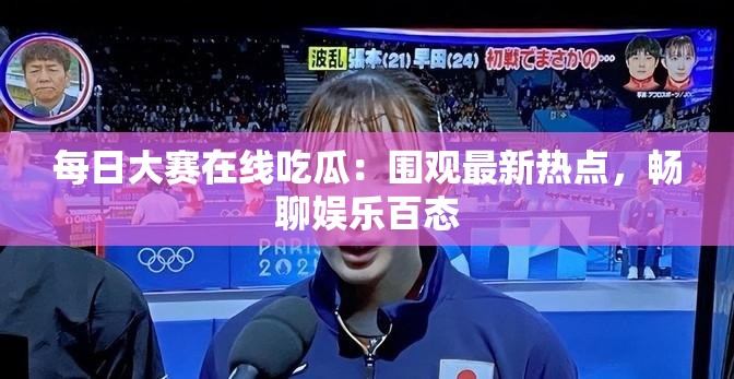 每日大赛在线吃瓜：围观最新热点，畅聊娱乐百态