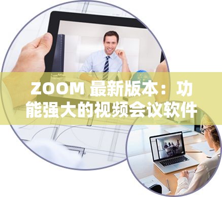 ZOOM 最新版本：功能强大的视频会议软件引领高效沟通新时代