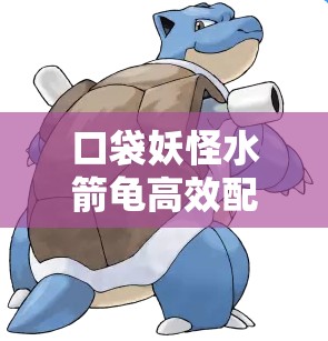 口袋妖怪水箭龟高效配招策略与技能组合详细攻略介绍