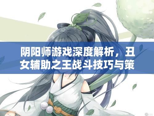 阴阳师游戏深度解析，丑女辅助之王战斗技巧与策略全面攻略