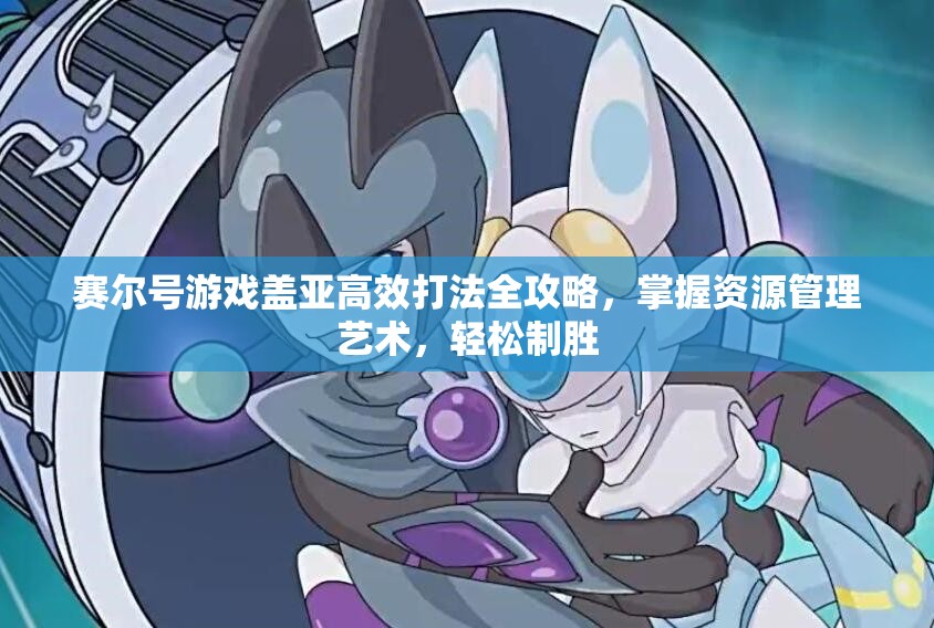 赛尔号游戏盖亚高效打法全攻略，掌握资源管理艺术，轻松制胜