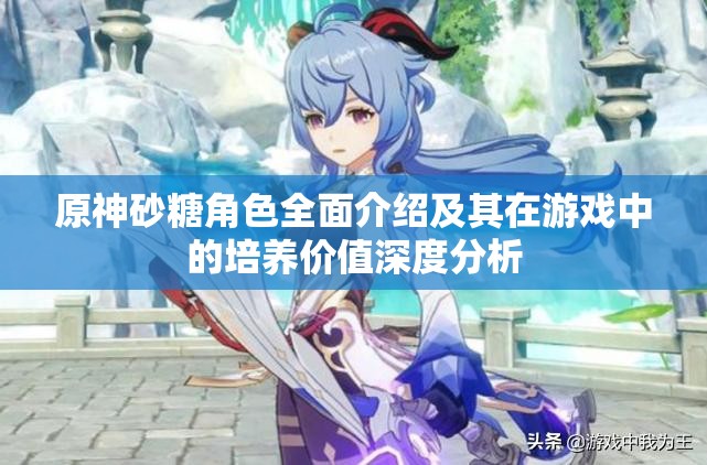 原神砂糖角色全面介绍及其在游戏中的培养价值深度分析