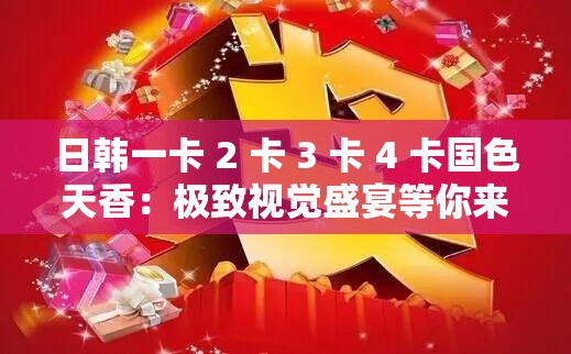 日韩一卡 2 卡 3 卡 4 卡国色天香：极致视觉盛宴等你来享