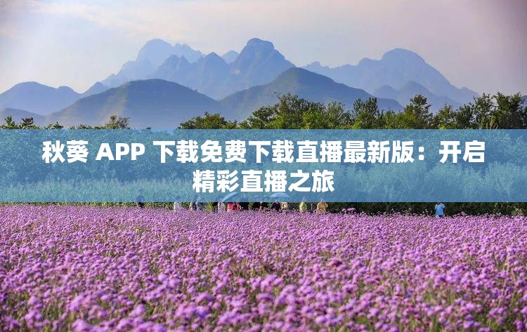秋葵 APP 下载免费下载直播最新版：开启精彩直播之旅