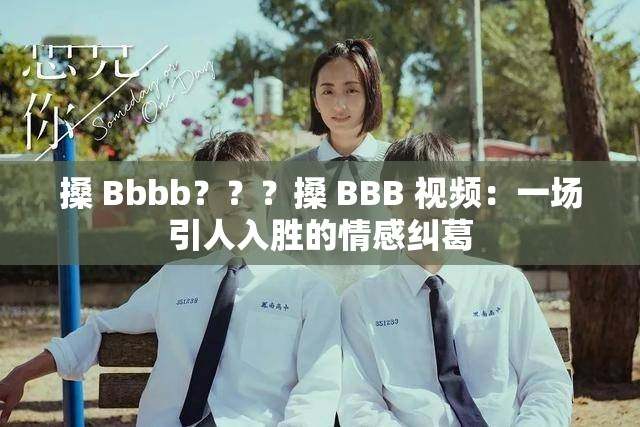 搡 Bbbb？？？搡 BBB 视频：一场引人入胜的情感纠葛