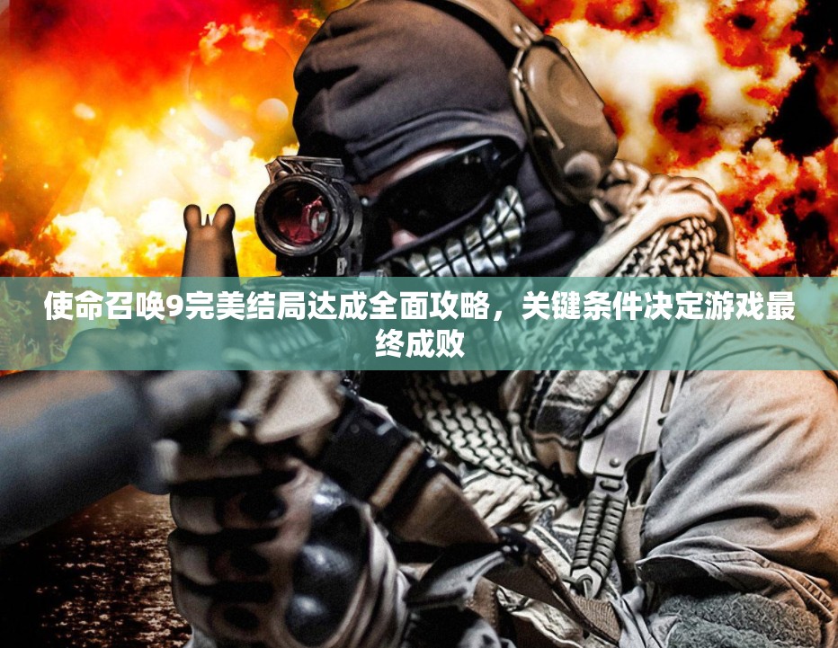 使命召唤9完美结局达成全面攻略，关键条件决定游戏最终成败