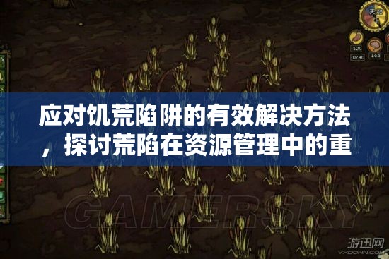 应对饥荒陷阱的有效解决方法，探讨荒陷在资源管理中的重要性及应对策略