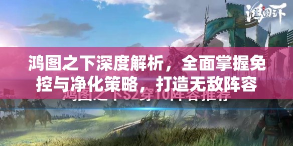 鸿图之下深度解析，全面掌握免控与净化策略，打造无敌阵容