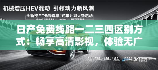 日产免费线路一二三四区别方式：畅享高清影视，体验无广告干扰
