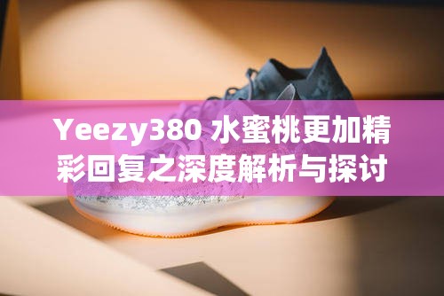 Yeezy380 水蜜桃更加精彩回复之深度解析与探讨