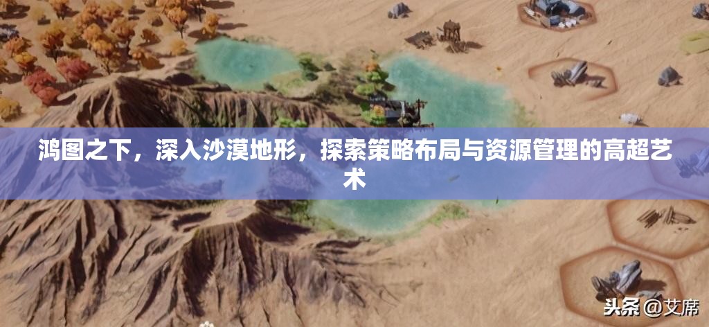 鸿图之下，深入沙漠地形，探索策略布局与资源管理的高超艺术