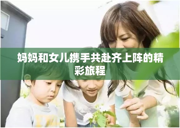 妈妈和女儿携手共赴齐上阵的精彩旅程