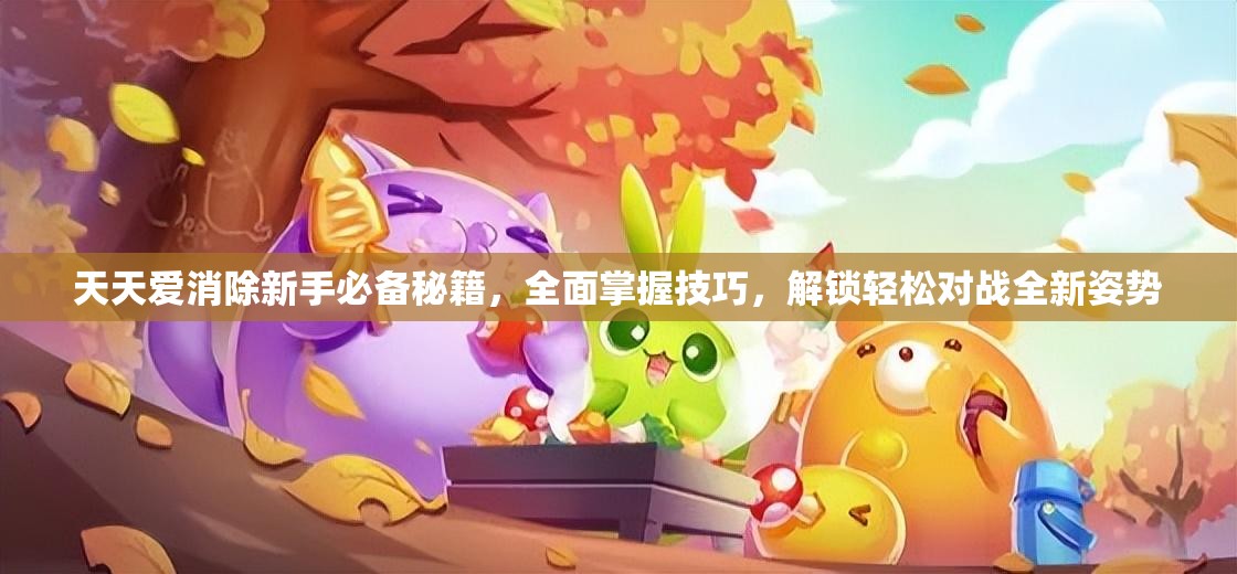 天天爱消除新手必备秘籍，全面掌握技巧，解锁轻松对战全新姿势