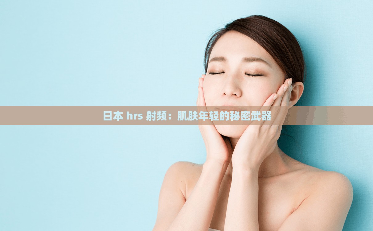 日本 hrs 射频：肌肤年轻的秘密武器